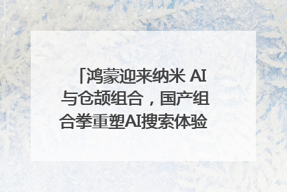 鸿蒙迎来纳米 AI 与仓颉组合，国产组合拳重塑AI搜索体验｜新经济观察