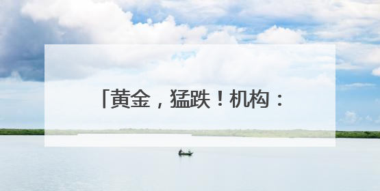 黄金，猛跌！机构：可能面临较大损失
