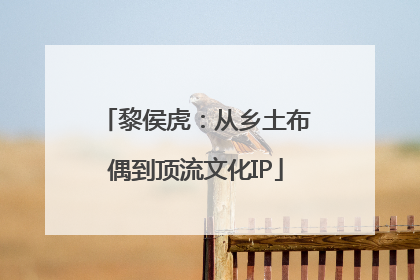 黎侯虎：从乡土布偶到顶流文化IP