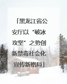 黑龙江省公安厅以“破冰攻坚”之势创新禁毒社会化宣传新格局