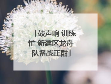 鼓声响 训练忙 新建区龙舟队备战正酣