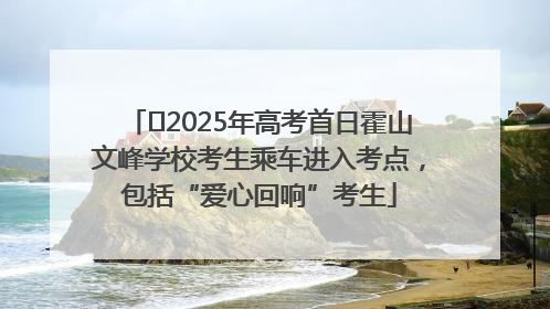 ﻿2025年高考首日霍山文峰学校考生乘车进入考点，包括“爱心回响”考生