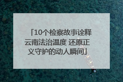 10个检察故事诠释云南法治温度 还原正义守护的动人瞬间