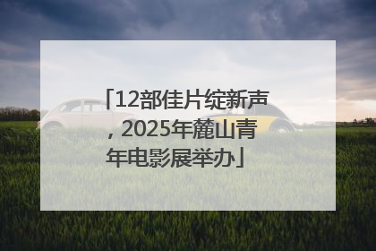12部佳片绽新声，2025年麓山青年电影展举办