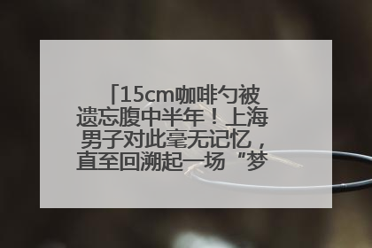 15cm咖啡勺被遗忘腹中半年！上海男子对此毫无记忆，直至回溯起一场“梦境”般的经历