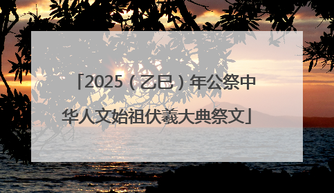 2025（乙巳）年公祭中华人文始祖伏羲大典祭文