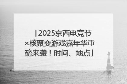 2025京西电竞节×核聚变游戏嘉年华重磅来袭！时间、地点