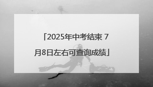 2025年中考结束 7月8日左右可查询成绩