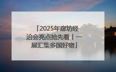 2025年廊坊经洽会亮点抢先看丨一展汇集多国好物