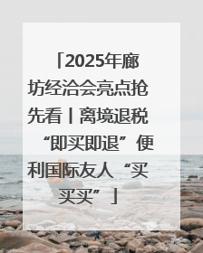 2025年廊坊经洽会亮点抢先看丨离境退税“即买即退”便利国际友人“买买买”