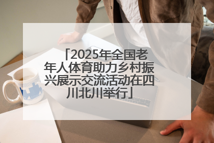 2025年全国老年人体育助力乡村振兴展示交流活动在四川北川举行