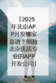 2025年北京APP开发哪家靠谱？细数北京优质专业的APP开发公司