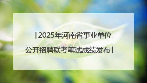 2025年河南省事业单位公开招聘联考笔试成绩发布