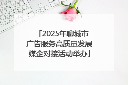 2025年聊城市广告服务高质量发展媒企对接活动举办