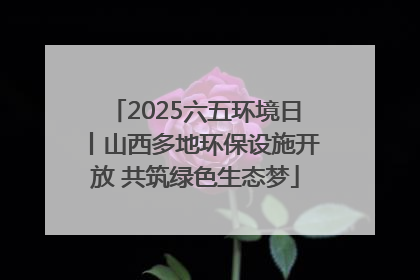 2025六五环境日丨山西多地环保设施开放 共筑绿色生态梦