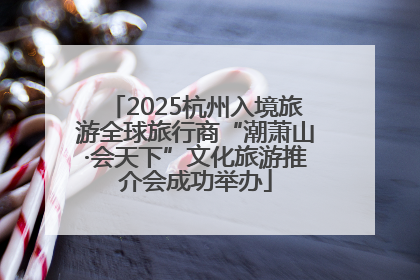 2025杭州入境旅游全球旅行商“潮萧山·会天下”文化旅游推介会成功举办