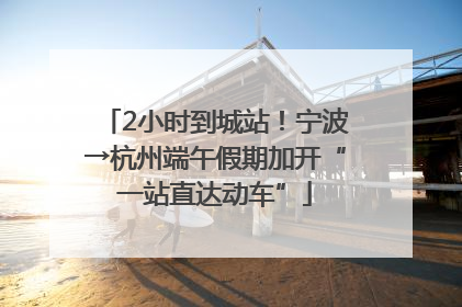 2小时到城站！宁波→杭州端午假期加开“一站直达动车”
