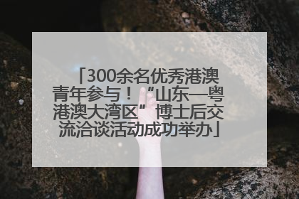 300余名优秀港澳青年参与！“山东—粤港澳大湾区”博士后交流洽谈活动成功举办