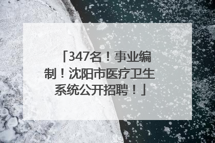 347名！事业编制！沈阳市医疗卫生系统公开招聘！