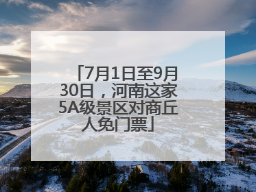 7月1日至9月30日，河南这家5A级景区对商丘人免门票