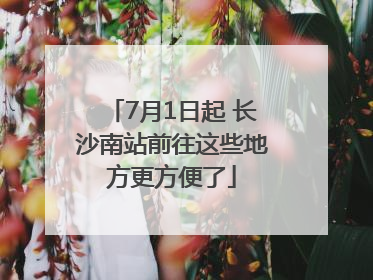 7月1日起 长沙南站前往这些地方更方便了