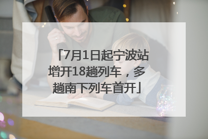 7月1日起宁波站增开18趟列车，多趟南下列车首开