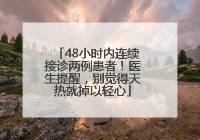 48小时内连续接诊两例患者！医生提醒，别觉得天热就掉以轻心