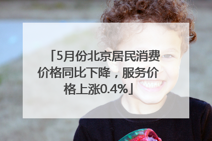 5月份北京居民消费价格同比下降，服务价格上涨0.4%