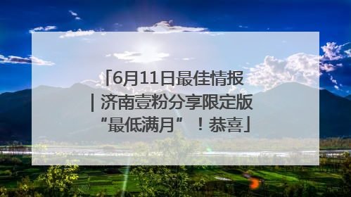 6月11日最佳情报｜济南壹粉分享限定版“最低满月”！恭喜