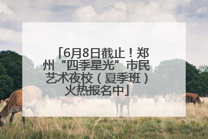 6月8日截止！郑州“四季星光”市民艺术夜校（夏季班）火热报名中