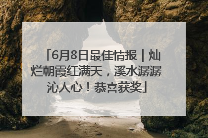 6月8日最佳情报｜灿烂朝霞红满天，溪水潺潺沁人心！恭喜获奖