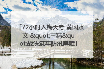 72小时入梅大考 黄冈水文 "三精"战法筑牢防汛屏障