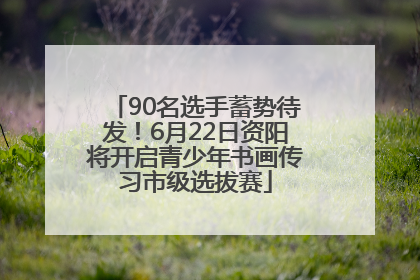 90名选手蓄势待发！6月22日资阳将开启青少年书画传习市级选拔赛
