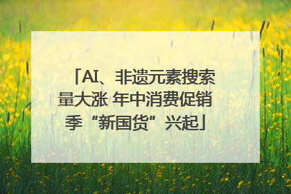 AI、非遗元素搜索量大涨 年中消费促销季“新国货”兴起