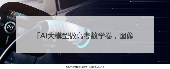 AI大模型做高考数学卷，图像题全军覆没 国产AI豆包和DeepSeek均得分144