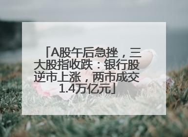 A股午后急挫，三大股指收跌：银行股逆市上涨，两市成交1.4万亿元