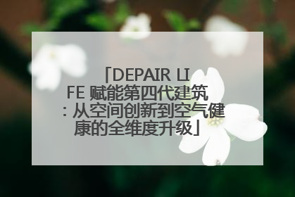 DEPAIR LIFE 赋能第四代建筑：从空间创新到空气健康的全维度升级