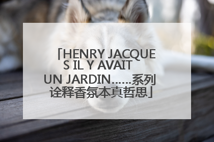HENRY JACQUES IL Y AVAIT UN JARDIN……系列 诠释香氛本真哲思