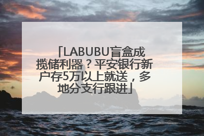 LABUBU盲盒成揽储利器？平安银行新户存5万以上就送，多地分支行跟进