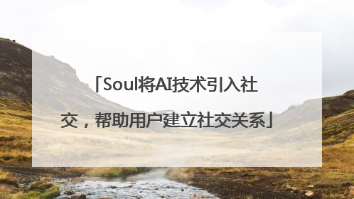 Soul将AI技术引入社交，帮助用户建立社交关系