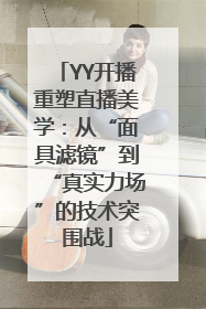 YY开播重塑直播美学：从“面具滤镜”到“真实力场”的技术突围战